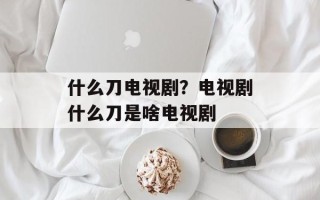 什么刀电视剧？电视剧什么刀是啥电视剧