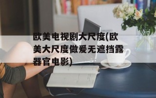 欧美电视剧大尺度(欧美大尺度做爰无遮挡露器官电影)