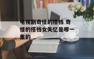 电视剧奇怪的搭档 奇怪的搭档女失忆是哪一集的