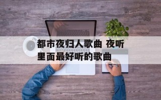 都市夜归人歌曲 夜听里面最好听的歌曲
