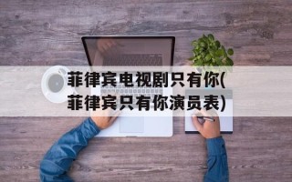 菲律宾电视剧只有你(菲律宾只有你演员表)
