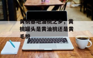 黄桃基地油桃之乡，黄桃罐头是黄油桃还是黄毛桃