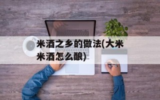 米酒之乡的做法(大米米酒怎么酿)