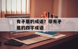 有矛盾的成语？带有矛盾的四字成语