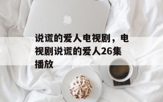 说谎的爱人电视剧，电视剧说谎的爱人26集播放