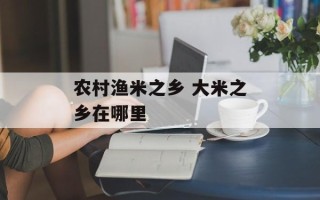 农村渔米之乡 大米之乡在哪里