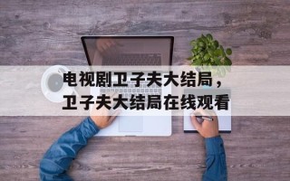 电视剧卫子夫大结局，卫子夫大结局在线观看