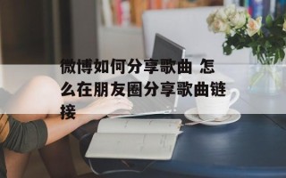 微博如何分享歌曲 怎么在朋友圈分享歌曲链接