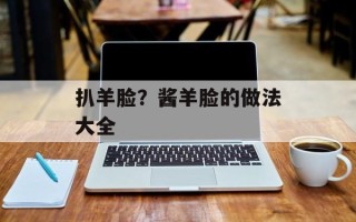 扒羊脸？酱羊脸的做法大全