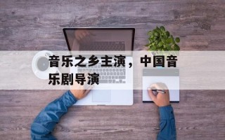 音乐之乡主演，中国音乐剧导演