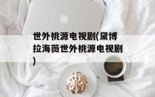 世外桃源电视剧(黛博拉海薇世外桃源电视剧)