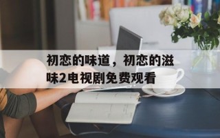 初恋的味道，初恋的滋味2电视剧免费观看