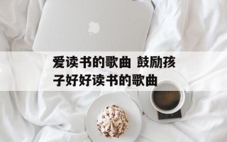 爱读书的歌曲 鼓励孩子好好读书的歌曲