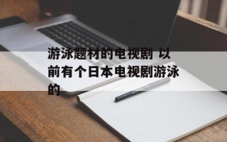 游泳题材的电视剧 以前有个日本电视剧游泳的