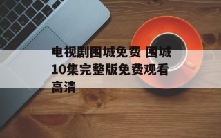 电视剧围城免费 围城10集完整版免费观看高清