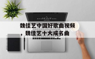 魏佳艺中国好歌曲视频，魏佳艺十大成名曲