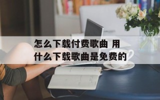 怎么下载付费歌曲 用什么下载歌曲是免费的