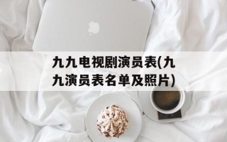 九九电视剧演员表(九九演员表名单及照片)
