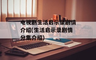 电视剧生活启示录剧情介绍(生活启示录剧情分集介绍)