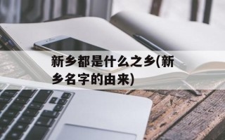 新乡都是什么之乡(新乡名字的由来)