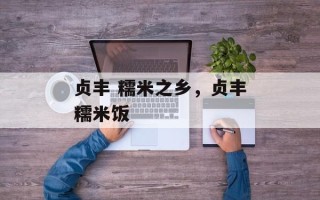 贞丰 糯米之乡，贞丰糯米饭