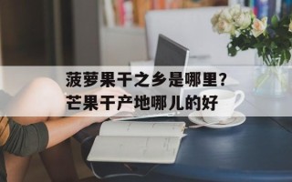 菠萝果干之乡是哪里？芒果干产地哪儿的好