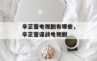 辛芷蕾电视剧有哪些，辛芷蕾谍战电视剧