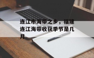 连江市海带之乡，福建连江海带收获季节是几月