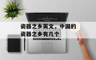 瓷器之乡英文，中国的瓷器之乡有几个