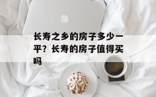 长寿之乡的房子多少一平？长寿的房子值得买吗