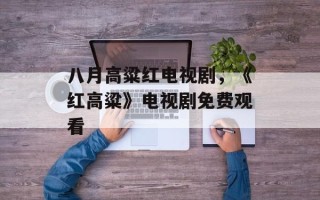 八月高粱红电视剧，《红高粱》电视剧免费观看