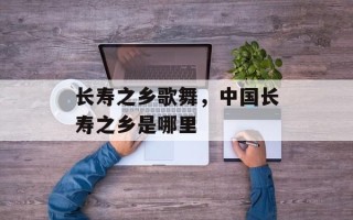 长寿之乡歌舞，中国长寿之乡是哪里
