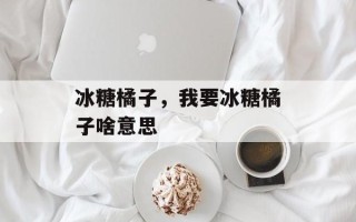 冰糖橘子，我要冰糖橘子啥意思
