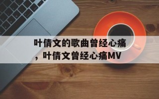 叶倩文的歌曲曾经心痛，叶倩文曾经心痛MV