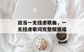 应当一无挂虑歌曲，一无挂虑歌词完整版原唱