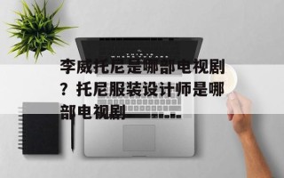 李威托尼是哪部电视剧？托尼服装设计师是哪部电视剧