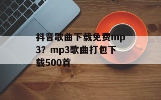 抖音歌曲下载免费mp3？mp3歌曲打包下载500首