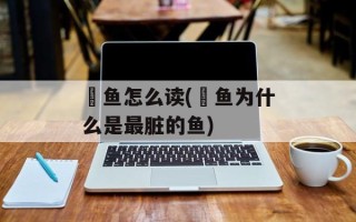 鮰鱼怎么读(鮰鱼为什么是最脏的鱼)