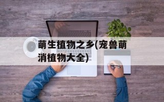 萌生植物之乡(宠兽萌消植物大全)