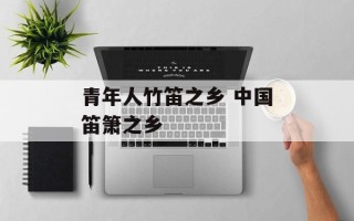 青年人竹笛之乡 中国笛箫之乡