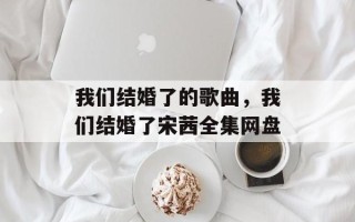 我们结婚了的歌曲，我们结婚了宋茜全集网盘