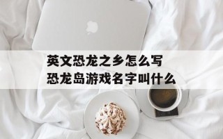 英文恐龙之乡怎么写 恐龙岛游戏名字叫什么