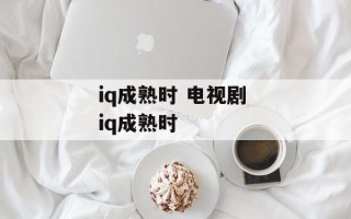 iq成熟时 电视剧 iq成熟时