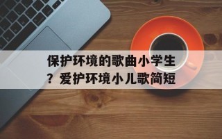 保护环境的歌曲小学生？爱护环境小儿歌简短