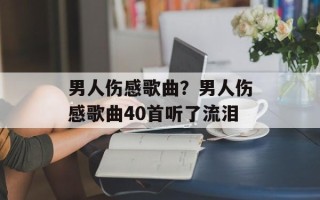 男人伤感歌曲？男人伤感歌曲40首听了流泪