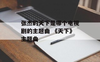 张杰的天下是哪个电视剧的主题曲 《天下》主题曲