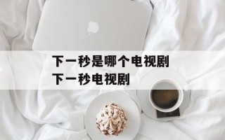 下一秒是哪个电视剧 下一秒电视剧
