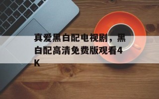 真爱黑白配电视剧，黑白配高清免费版观看4K