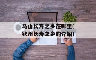 马山长寿之乡在哪里(钦州长寿之乡的介绍)