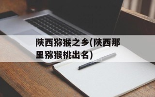 陕西猕猴之乡(陕西那里猕猴桃出名)